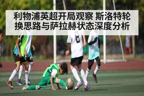 利物浦英超开局观察 斯洛特轮换思路与萨拉赫状态深度分析