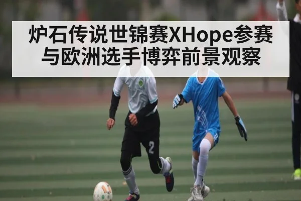 炉石传说世锦赛XHope参赛与欧洲选手博弈前景观察