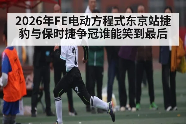 2026年FE电动方程式东京站捷豹与保时捷争冠谁能笑到最后