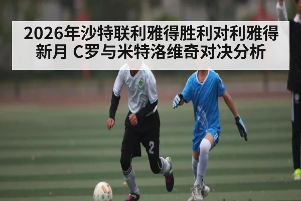 2026年沙特联利雅得胜利对利雅得新月 C罗与米特洛维奇对决分析