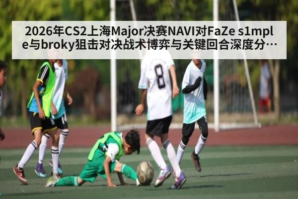2026年CS2上海Major决赛NAVI对FaZe s1mple与broky狙击对决战术博弈与关键回合深度分析