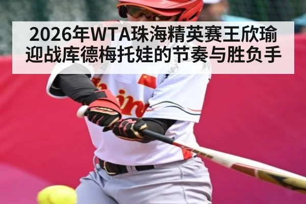 2026年WTA珠海精英赛王欣瑜迎战库德梅托娃的节奏与胜负手